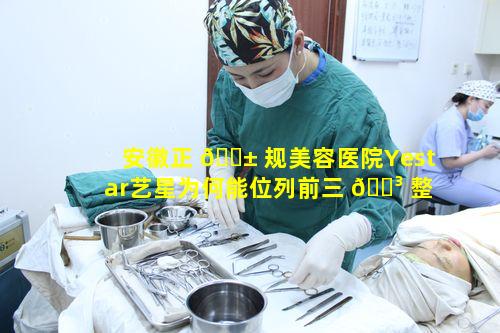 安徽正 🐱 规美容医院Yestar艺星为何能位列前三 🌳 整形医院